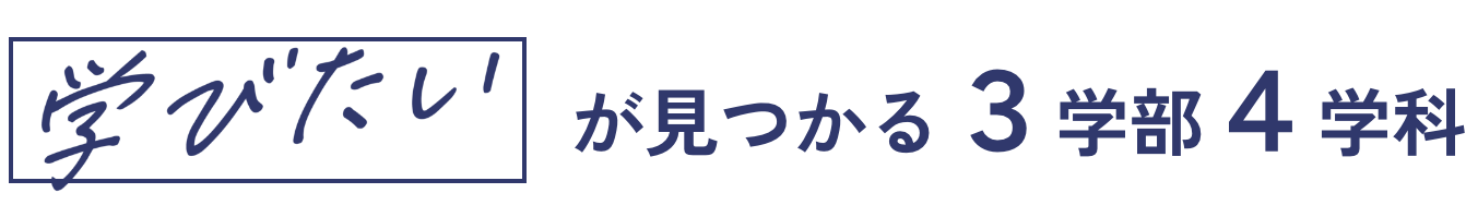 学びたいが見つかる 3学部4学科
