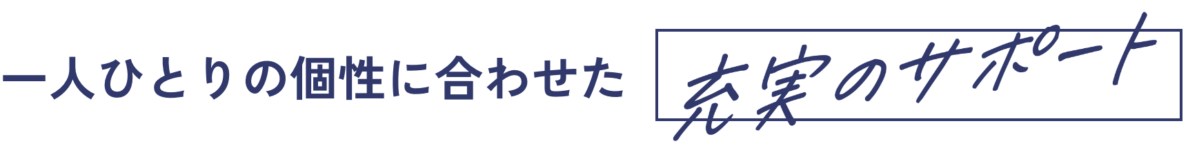 一人ひとりの個性に合わせた 充実のサポート